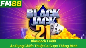 Blackjack Fm88 - Áp Dụng Chiến Thuật Cá Cược Thông Minh
