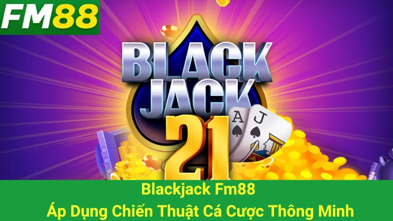 Blackjack Fm88 - Áp Dụng Chiến Thuật Cá Cược Thông Minh